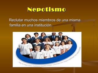 Nepotismo
Reclutar muchos miembros de una misma
familia en una institución.
 