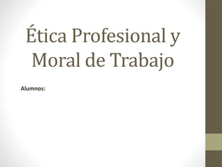 Ética Profesional y
Moral de Trabajo
Alumnos:
 