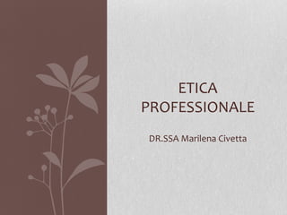 ETICA
PROFESSIONALE
DR.SSA Marilena Civetta
 