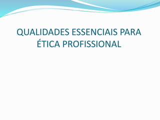 QUALIDADES ESSENCIAIS PARA 
ÉTICA PROFISSIONAL 
 