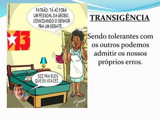 TRANSIGÊNCIA 
Sendo tolerantes com 
os outros podemos 
admitir os nossos 
próprios erros. 
 
