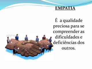 EMPATIA 
É a qualidade 
preciosa para se 
compreender as 
dificuldades e 
deficiências dos 
outros. 
 
