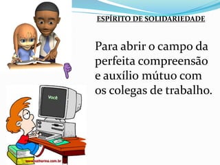 ESPÍRITO DE SOLIDARIEDADE 
Para abrir o campo da 
perfeita compreensão 
e auxílio mútuo com 
os colegas de trabalho. 
 