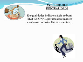 ASSIDUIDADE E 
PONTUALIDADE 
São qualidades indispensáveis ao bom 
PROFISSIONAL, por isso deve manter 
suas boas condições físicas e mentais. 
 