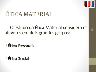 ÉTICA MATERIAL 
O estudo da Ética Material considera os 
deveres em dois grandes grupos: 
•ÉÉttiiccaa PPeessssooaall; 
•ÉÉttiiccaa SSoocciiaall.. 
128 
 