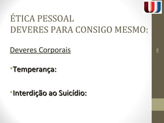 ÉTICA PESSOAL 
DEVERES PARA CONSIGO MESMO: 
Deveres Corporais 
•TTeemmppeerraannççaa:: 
•IInntteerrddiiççããoo aaoo SSuuiiccííddiioo:: 
129 
 