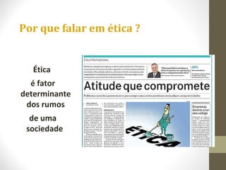 Por que falar em ética ? 
Ética 
é fator 
determinante 
dos rumos 
de uma 
sociedade 
 