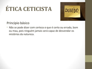 ÉTICA CETICISTA 
Principio básico 
• Não se pode dizer com certeza o que é certo ou errado, bom 
ou mau, pois ninguém jamais será capaz de desvendar os 
mistérios da natureza. 
 