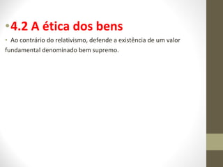 •4.2 A ética dos bens 
• Ao contrário do relativismo, defende a existência de um valor 
fundamental denominado bem supremo. 
 