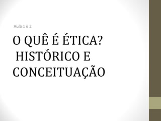 Aula 1 e 2 
O QUÊ É ÉTICA? 
HISTÓRICO E 
CONCEITUAÇÃO 
 