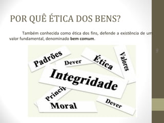 POR QUÊ ÉTICA DOS BENS? 
Também conhecida como ética dos fins, defende a existência de um 
valor fundamental, denominado bem comum. 
180 
 