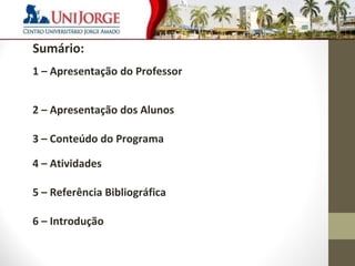 Sumário: 
1 – Apresentação do Professor 
2 – Apresentação dos Alunos 
3 – Conteúdo do Programa 
4 – Atividades 
5 – Referência Bibliográfica 
6 – Introdução 
2 
 