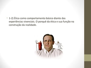 • 1-2) Ética como comportamento básico diante das 
experiências vivenciais. O porquê da ética e sua função na 
construção da realidade. 
 