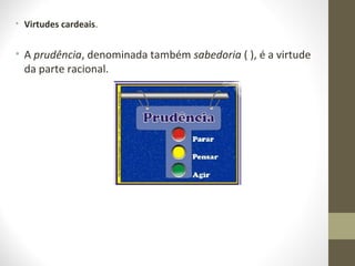 • Virtudes cardeais. 
• A prudência, denominada também sabedoria ( ), é a virtude 
da parte racional. 
 
