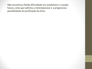 • Não encontrou Platão dificuldade em estabelecer a sanção 
futura, visto que admitia a metempsicose e a progressiva 
possibilidade da purificação da alma. 
 