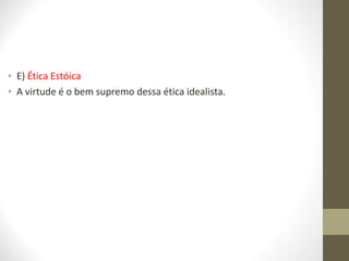 • E) Ética Estóica 
• A virtude é o bem supremo dessa ética idealista. 
 