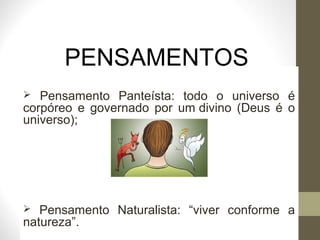 PENSAMENTOS 
ESTÓICOS  Pensamento Panteísta: todo o universo é 
corpóreo e governado por um divino (Deus é o 
universo); 
 Pensamento Naturalista: “viver conforme a 
natureza”. 
 