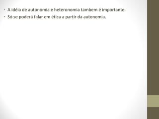 • A idéia de autonomia e heteronomia tambem é importante. 
• Só se poderá falar em ética a partir da autonomia. 
 