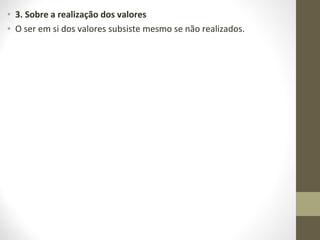 • 3. Sobre a realização dos valores 
• O ser em si dos valores subsiste mesmo se não realizados. 
 