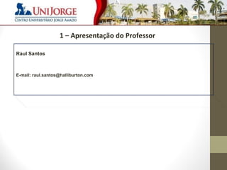 3 
Raul Santos 
1 – Apresentação do Professor 
E-mail: raul.santos@halliburton.com 
 