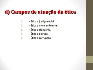 dd)) CCaammppooss ddee aattuuaaççããoo ddaa ééttiiccaa 
1. - Ética e justiça social. 
2. - Ética e meio ambiente. 
3. - Ética e cidadania. 
4. - Ética e política 
5. - Ética e corrupção 
 