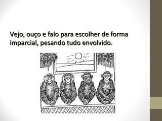 Vejo, ouço e falo ppaarraa eessccoollhheerr ddee ffoorrmmaa 
iimmppaarrcciiaall,, ppeessaannddoo ttuuddoo eennvvoollvviiddoo.. 
 