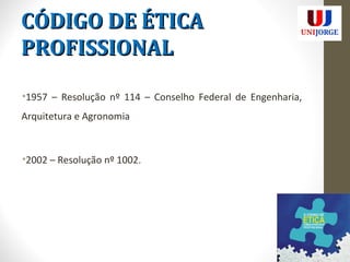 CCÓÓDDIIGGOO DDEE ÉÉTTIICCAA 
PPRROOFFIISSSSIIOONNAALL 
•1957 – Resolução nº 114 – Conselho Federal de Engenharia, 
Arquitetura e Agronomia 
•2002 – Resolução nº 1002. 
 
