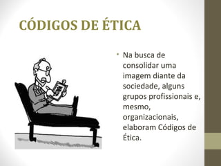 CÓDIGOS DE ÉTICA 
• Na busca de 
consolidar uma 
imagem diante da 
sociedade, alguns 
grupos profissionais e, 
mesmo, 
organizacionais, 
elaboram Códigos de 
Ética. 
 