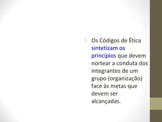  Os Códigos de Ética 
sintetizam os 
princípios que devem 
nortear a conduta dos 
integrantes de um 
grupo (organização) 
face às metas que 
devem ser 
alcançadas. 
 