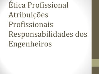 Ética Profissional 
Atribuições 
Profissionais 
Responsabilidades dos 
Engenheiros 
 