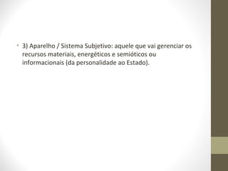 • 3) Aparelho / Sistema Subjetivo: aquele que vai gerenciar os 
recursos materiais, energéticos e semióticos ou 
informacionais (da personalidade ao Estado). 
 