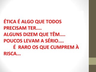 ÉTICA É ALGO QUE TODOS 
PRECISAM TER.... 
ALGUNS DIZEM QUE TÊM.... 
POUCOS LEVAM A SÉRIO.... 
É RARO OS QUE CUMPREM À 
RISCA... 
 