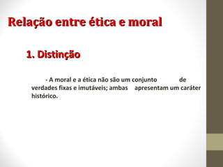 RReellaaççããoo eennttrree ééttiiccaa ee mmoorraall 
11.. DDiissttiinnççããoo 
- A moral e a ética não são um conjunto de 
verdades fixas e imutáveis; ambas apresentam um caráter 
histórico. 
 