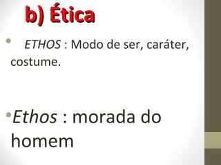 bb)) ÉÉttiiccaa 
• ETHOS : Modo de ser, caráter, 
costume. 
•Ethos : morada do 
homem 
 