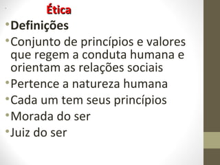 • ÉÉttiiccaa 
•Definições 
•Conjunto de princípios e valores 
que regem a conduta humana e 
orientam as relações sociais 
•Pertence a natureza humana 
•Cada um tem seus princípios 
•Morada do ser 
•Juiz do ser 
 