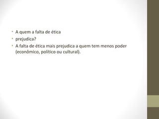 • A quem a falta de ética 
• prejudica? 
• A falta de ética mais prejudica a quem tem menos poder 
(econômico, político ou cultural). 
 