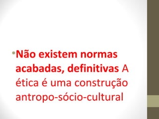 •Não existem normas 
acabadas, definitivas A 
ética é uma construção 
antropo-sócio-cultural 
 