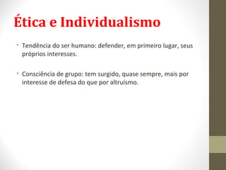 Ética e Individualismo 
• Tendência do ser humano: defender, em primeiro lugar, seus 
próprios interesses. 
• Consciência de grupo: tem surgido, quase sempre, mais por 
interesse de defesa do que por altruísmo. 
 