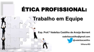 Vilhena-RO
Esp. Prof.ª Vadeilza Castilho de Araújo Bernert
@vadeilzacastilho
vadeilzacastilho@gmail.com
ÉTICA PROFISSIONAL:
Trabalho em Equipe
 