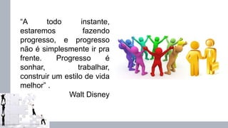 “A todo instante,
estaremos fazendo
progresso, e progresso
não é simplesmente ir pra
frente. Progresso é
sonhar, trabalhar,
construir um estilo de vida
melhor” .
Walt Disney
 