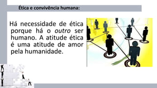 Ética e convivência humana:
Há necessidade de ética
porque há o outro ser
humano. A atitude ética
é uma atitude de amor
pela humanidade.
 