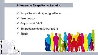 Atitudes de Respeito no trabalho
 Respeitar a todos por igualdade
 Fale pouco
 O que você fala?
 Simpatia (antipático porquê?)
 Elogio
 
