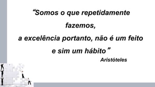 “Somos o que repetidamente
fazemos,
a excelência portanto, não é um feito
e sim um hábito”
Aristóteles
 
