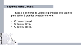 Ética é o conjunto de valores e princípios que usamos
para definir 3 grandes questões da vida:
• O que eu quero?
• O que eu devo?
• O que eu posso?
Segundo Mário Cortella:
 