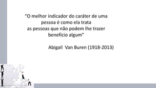 “O melhor indicador do caráter de uma
pessoa é como ela trata
as pessoas que não podem lhe trazer
benefício algum”
Abigail Van Buren (1918-2013)
 