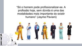“Só o homem pode profissionalizar-se. A
profissão hoje, sem dúvida é uma das
modalidades mais importante do existir
humano” (Jayme Paviani)
 