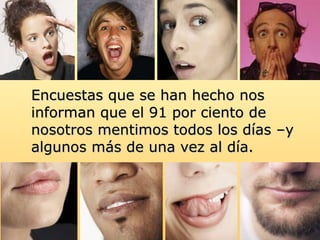 Encuestas que se han hecho nos informan que el 91 por ciento de nosotros mentimos todos los días –y algunos más de una vez al día.  