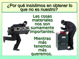 ¿Por qué insistimos en obtener lo que no es nuestro?   Las cosas materiales nos son sumamente importantes. Mientras más tenemos más queremos.  