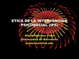 ETICA DE LA INTERVENCION
PSICOSOCIAL (IPS)
Alipio Sánchez Vidal
Universidad de Barcelona
asanchezvi@ub.edu
 