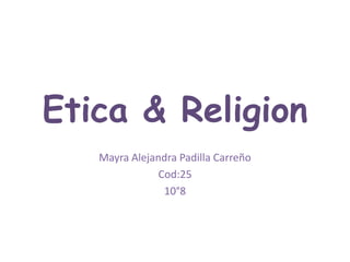 Etica & Religion
   Mayra Alejandra Padilla Carreño
               Cod:25
                10°8
 
